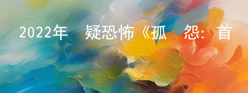 柏金鳳的動漫綜藝大全,2022年懸疑恐怖《孤兒怨:首殺》BD中英雙字迅雷下載_深夜電影